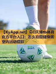 ⚽️天博tb体育官方平台入口：怎么拍摄健身房室内运动摄影