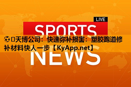 ⚽️天博公司：快速弥补损害：塑胶跑道修补材料快人一步