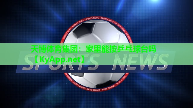 天博体育集团:家里能按乒乓球台吗